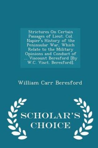 Cover of Strictures on Certain Passages of Lieut. Col. Napier's History of the Peninsular War, Which Relate to the Military Opinions and Conduct of ... Viscount Beresford [By W.C. Visct. Beresford]. - Scholar's Choice Edition