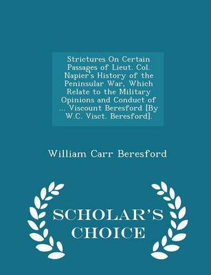 Book cover for Strictures on Certain Passages of Lieut. Col. Napier's History of the Peninsular War, Which Relate to the Military Opinions and Conduct of ... Viscount Beresford [By W.C. Visct. Beresford]. - Scholar's Choice Edition