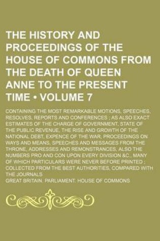 Cover of The History and Proceedings of the House of Commons from the Death of Queen Anne to the Present Time (Volume 7); Containing the Most Remarkable Motions, Speeches, Resolves, Reports and Conferences as Also Exact Estimates of the Charge of Government, State