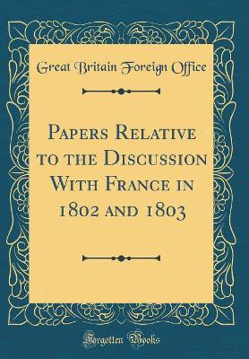 Book cover for Papers Relative to the Discussion with France in 1802 and 1803 (Classic Reprint)