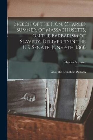 Cover of Speech of the Hon. Charles Sumner, of Massachusetts, on the Barbarism of Slavery, Delivered in the U.S. Senate, June 4th, 1860; Also, The Republican Platform