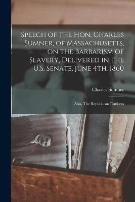 Book cover for Speech of the Hon. Charles Sumner, of Massachusetts, on the Barbarism of Slavery, Delivered in the U.S. Senate, June 4th, 1860; Also, The Republican Platform