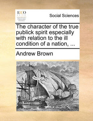 Book cover for The Character of the True Publick Spirit Especially with Relation to the Ill Condition of a Nation, ...