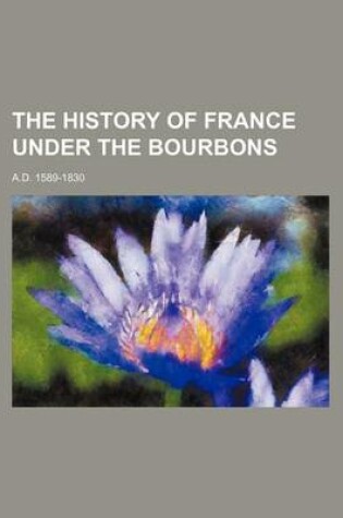 Cover of The History of France Under the Bourbons (Volume 1); A.D. 1589-1830