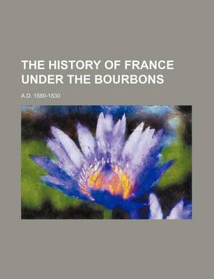 Book cover for The History of France Under the Bourbons (Volume 1); A.D. 1589-1830