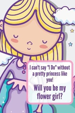 Cover of I Can't Say I Do Without A Pretty Princess Like You Will You Be My Flower Girl