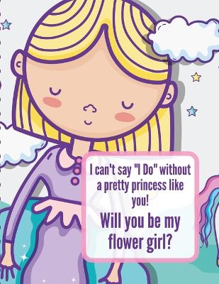 Book cover for I Can't Say I Do Without A Pretty Princess Like You Will You Be My Flower Girl