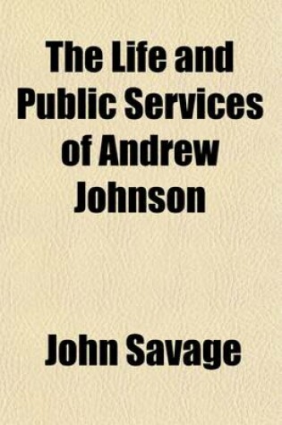 Cover of The Life and Public Services of Andrew Johnson; Including His State Papers, Speeches and Addresses