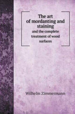 Cover of The art of mordanting and staining and the complete treatment of wood surfaces