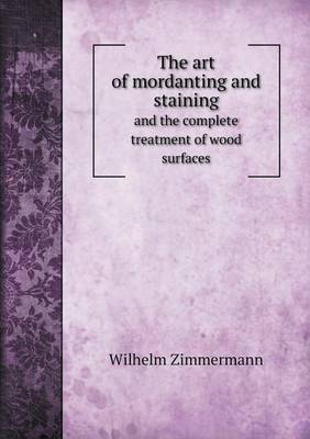 Book cover for The art of mordanting and staining and the complete treatment of wood surfaces