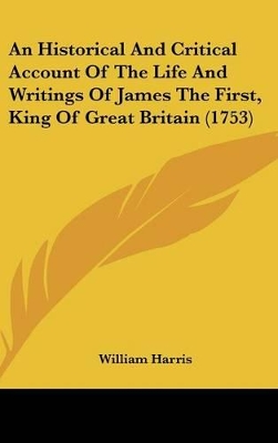 Book cover for An Historical And Critical Account Of The Life And Writings Of James The First, King Of Great Britain (1753)