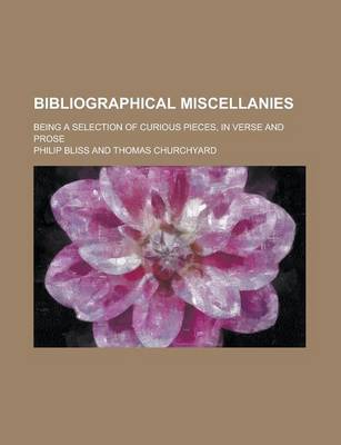 Book cover for Bibliographical Miscellanies; Being a Selection of Curious Pieces, in Verse and Prose