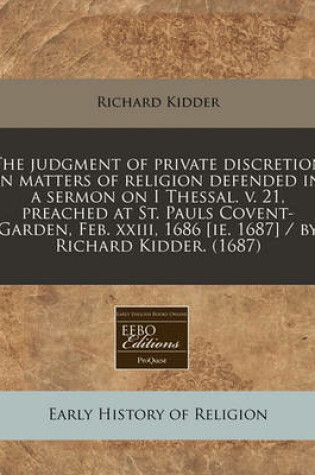 Cover of The Judgment of Private Discretion in Matters of Religion Defended in a Sermon on I Thessal. V. 21, Preached at St. Pauls Covent-Garden, Feb. XXIII, 1686 [Ie. 1687] / By Richard Kidder. (1687)