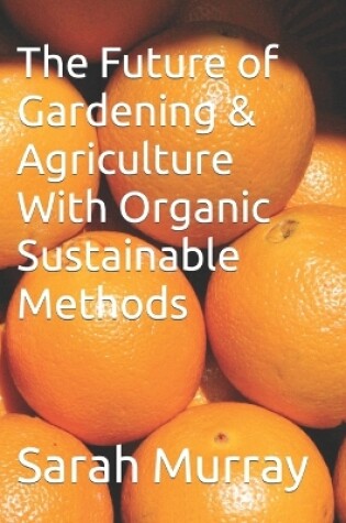 Cover of The Future of Gardening & Agriculture With Organic Sustainable Methods