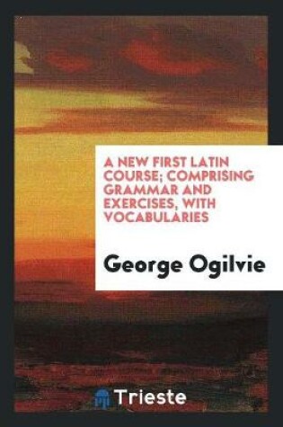 Cover of A New First Latin Course; Comprising Grammar and Exercises, with Vocabularies