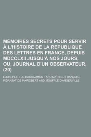 Cover of Memoires Secrets Pour Servir A L'Histoire de La Republique Des Lettres En France, Depuis MDCCLXII Jusqu'a Nos Jours (20)