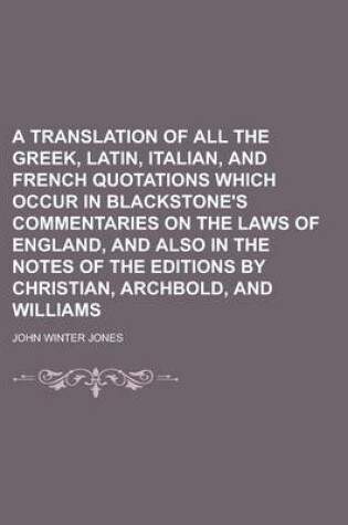 Cover of A Translation of All the Greek, Latin, Italian, and French Quotations Which Occur in Blackstone's Commentaries on the Laws of England, and Also in the Notes of the Editions by Christian, Archbold, and Williams