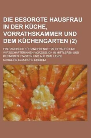 Cover of Die Besorgte Hausfrau in Der Kuche, Vorrathskammer Und Dem Kuchengarten; Ein Handbuch Fur Angehende Hausfrauen Und Wirtschafterinnen Vorzuglich in Mit