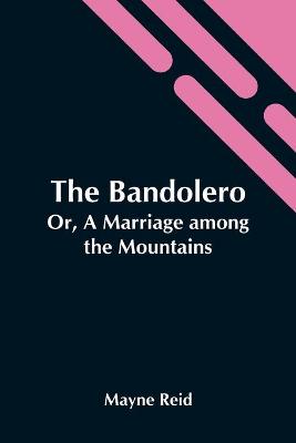 Book cover for The Bandolero; Or, A Marriage Among The Mountains