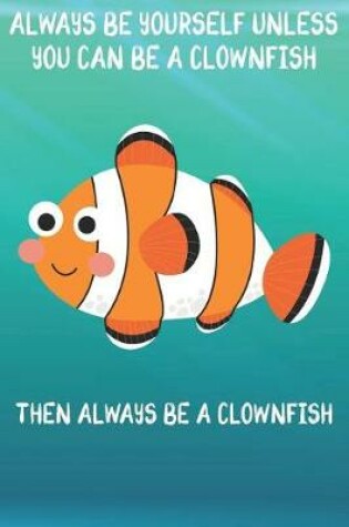 Cover of Always Be Yourself Unless You Can Be A Clownfish Then Always Be A Clownfish