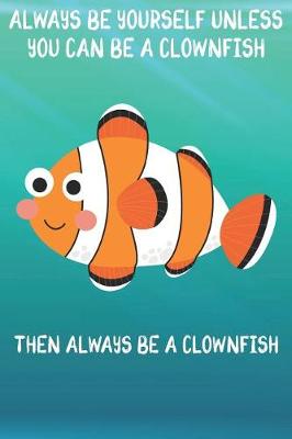 Book cover for Always Be Yourself Unless You Can Be A Clownfish Then Always Be A Clownfish