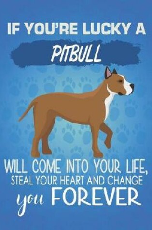 Cover of If You're Lucky A Pitbull Will Come Into Your Life, Steal Your Heart And Change You Forever