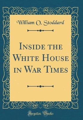 Book cover for Inside the White House in War Times (Classic Reprint)