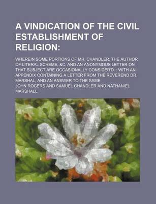 Book cover for A Vindication of the Civil Establishment of Religion; Wherein Some Portions of Mr. Chandler, the Author of Literal Scheme, &C. and an Anonymous Letter on That Subject Are Occasionally Consider'd. with an Appendix Containing a Letter from the Reverend Dr.