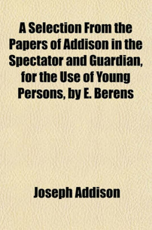 Cover of A Selection from the Papers of Addison in the Spectator and Guardian, for the Use of Young Persons, by E. Berens