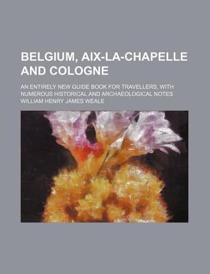 Book cover for Belgium, AIX-La-Chapelle and Cologne; An Entirely New Guide Book for Travellers, with Numerous Historical and Archaeological Notes