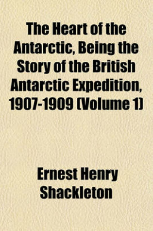 Cover of The Heart of the Antarctic, Being the Story of the British Antarctic Expedition, 1907-1909 (Volume 1)