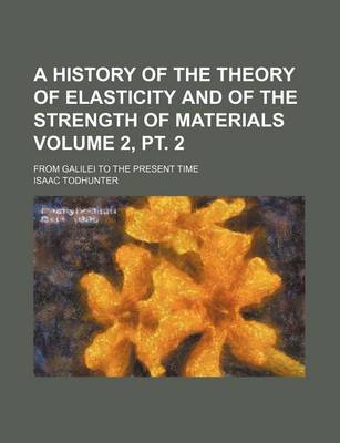 Book cover for A History of the Theory of Elasticity and of the Strength of Materials Volume 2, PT. 2; From Galilei to the Present Time