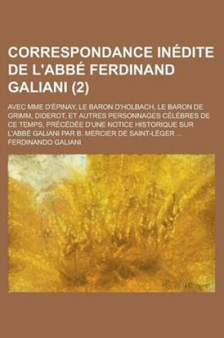 Cover of Correspondance Inedite de L'Abbe Ferdinand Galiani (2); Avec Mme D'Epinay, Le Baron D'Holbach, Le Baron de Grimm, Diderot, Et Autres Personnages Celebres de Ce Temps, Precedee D'Une Notice Historique Sur L'Abbe Galiani Par B. Mercier de Saint-Leger