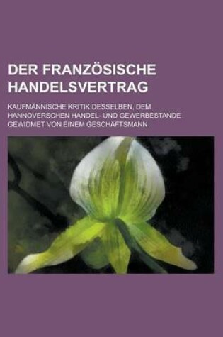 Cover of Der Franzosische Handelsvertrag; Kaufmannische Kritik Desselben, Dem Hannoverschen Handel- Und Gewerbestande Gewidmet Von Einem Geschaftsmann