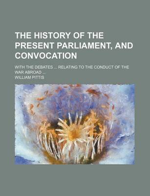 Book cover for The History of the Present Parliament, and Convocation; With the Debates Relating to the Conduct of the War Abroad