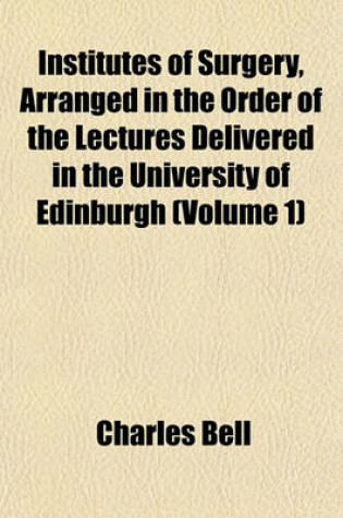 Cover of Institutes of Surgery, Arranged in the Order of the Lectures Delivered in the University of Edinburgh (Volume 1)