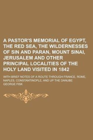 Cover of A Pastor's Memorial of Egypt, the Red Sea, the Wildernesses of Sin and Paran, Mount Sinai, Jerusalem and Other Principal Localities of the Holy Land Visited in 1842; With Brief Notes of a Route Through France, Rome, Naples,