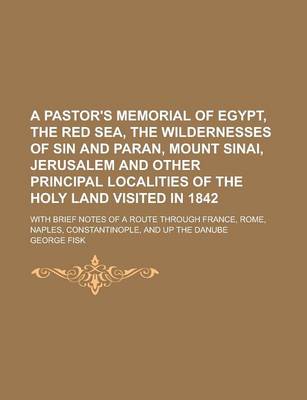 Book cover for A Pastor's Memorial of Egypt, the Red Sea, the Wildernesses of Sin and Paran, Mount Sinai, Jerusalem and Other Principal Localities of the Holy Land Visited in 1842; With Brief Notes of a Route Through France, Rome, Naples,