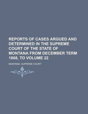 Book cover for Reports of Cases Argued and Determined in the Supreme Court of the State of Montana from December Term 1868, to Volume 22