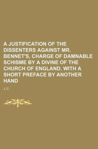 Cover of A Justification of the Dissenters Against Mr. Bennet's, Charge of Damnable Schisme by a Divine of the Church of England. with a Short Preface by Another Hand