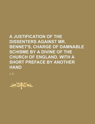 Book cover for A Justification of the Dissenters Against Mr. Bennet's, Charge of Damnable Schisme by a Divine of the Church of England. with a Short Preface by Another Hand