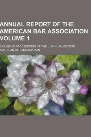 Cover of Annual Report of the American Bar Association; Including Proceedings of the ... Annual Meeting Volume 1