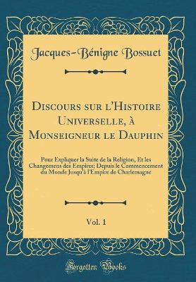 Book cover for Discours Sur l'Histoire Universelle, A Monseigneur Le Dauphin, Vol. 1