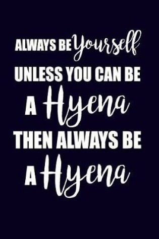 Cover of Always Be Yourself Unless You Can Be A Hyena Then Always Be A Hyena