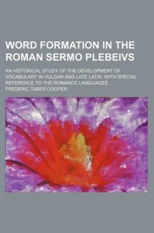 Cover of Word Formation in the Roman Sermo Plebeivs; An Historical Study of the Development of Vocabulary in Vulgar and Late Latin, with Special Reference to the Romance Languages