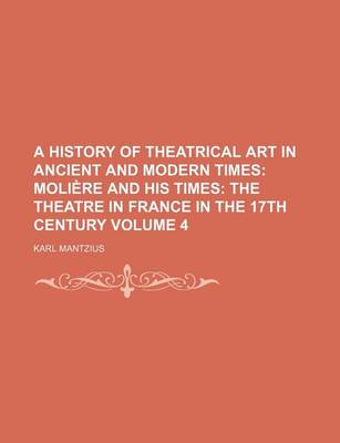 Book cover for A History of Theatrical Art in Ancient and Modern Times; Moliere and His Times the Theatre in France in the 17th Century Volume 4