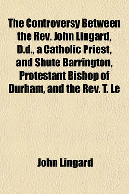 Book cover for The Controversy Between the REV. John Lingard, D.D., a Catholic Priest, and Shute Barrington, Protestant Bishop of Durham, and the REV. T. Le