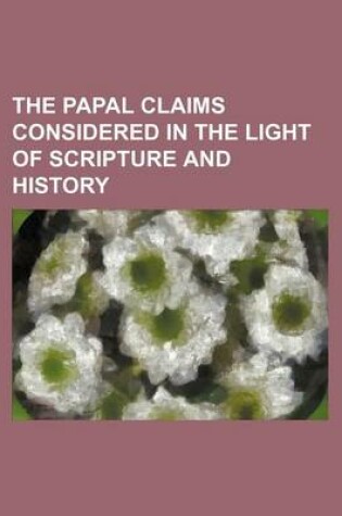 Cover of The Papal Claims Considered in the Light of Scripture and History