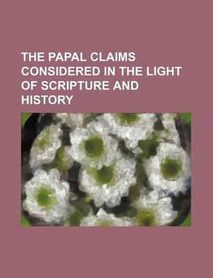 Book cover for The Papal Claims Considered in the Light of Scripture and History