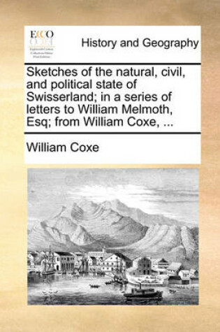 Cover of Sketches of the Natural, Civil, and Political State of Swisserland; In a Series of Letters to William Melmoth, Esq; From William Coxe, ...